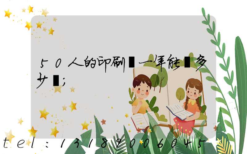 50人的印刷廠一年能賺多少錢