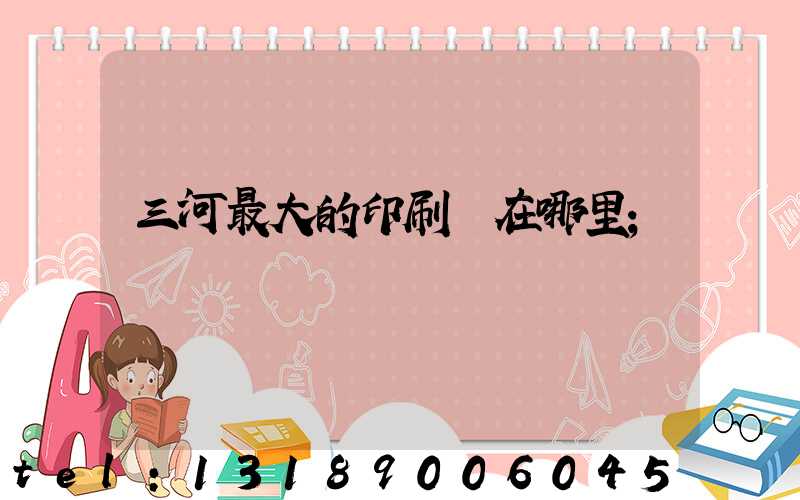 三河最大的印刷廠在哪里