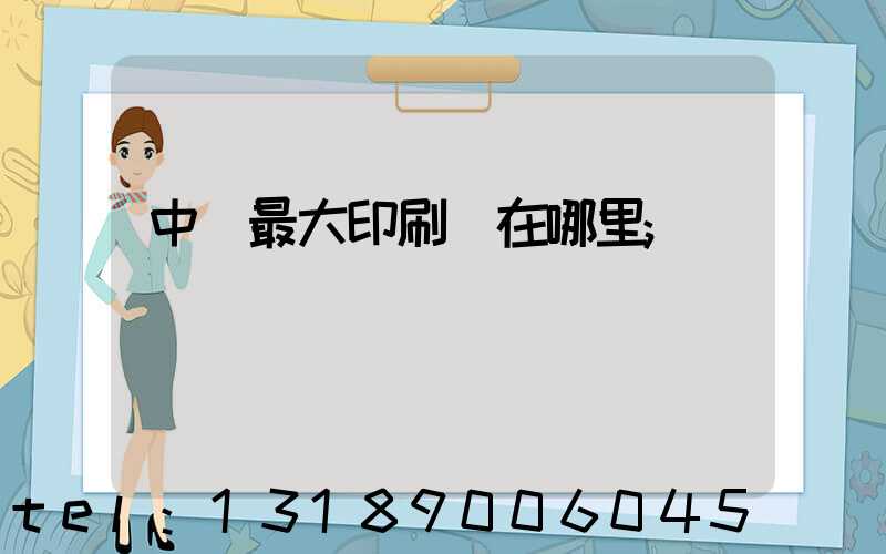 中國最大印刷廠在哪里