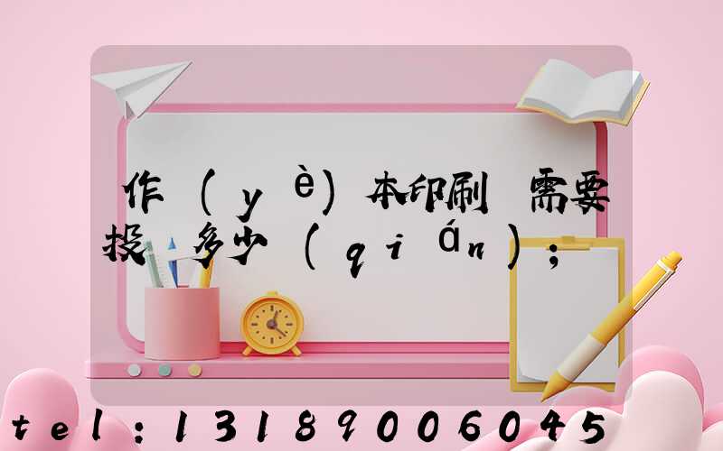 作業(yè)本印刷廠需要投資多少錢(qián)