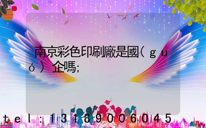 南京彩色印刷廠是國(guó)企嗎