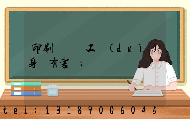 印刷廠裝訂工對(duì)身體有害嗎