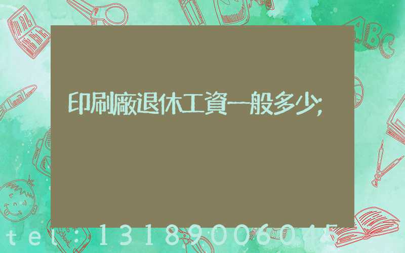 印刷廠退休工資一般多少
