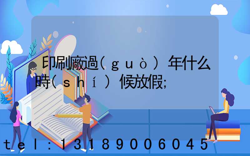 印刷廠過(guò)年什么時(shí)候放假
