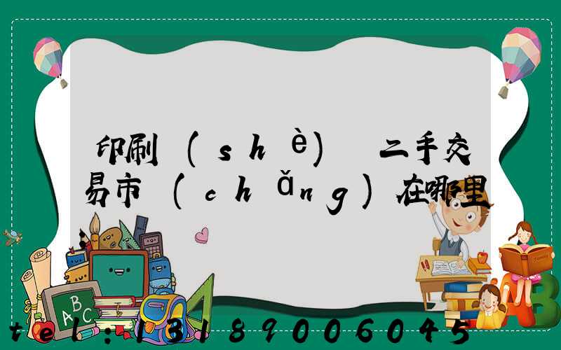 印刷設(shè)備二手交易市場(chǎng)在哪里