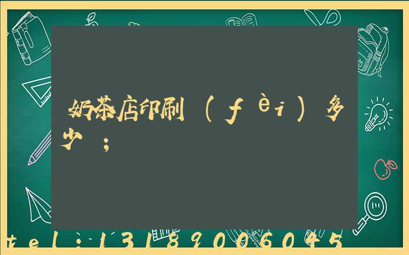 奶茶店印刷費(fèi)多少錢