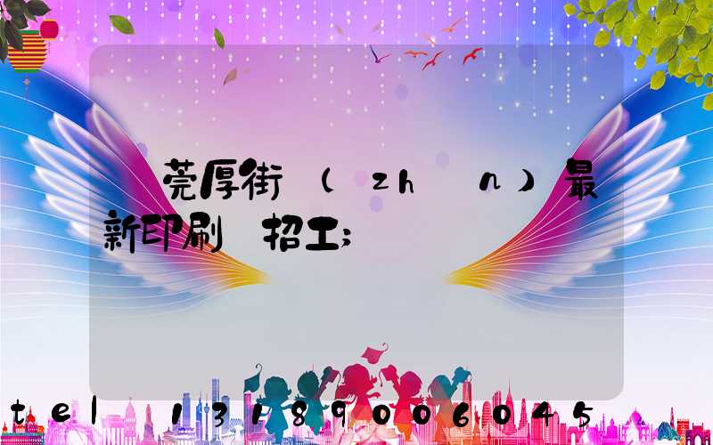 東莞厚街鎮(zhèn)最新印刷廠招工