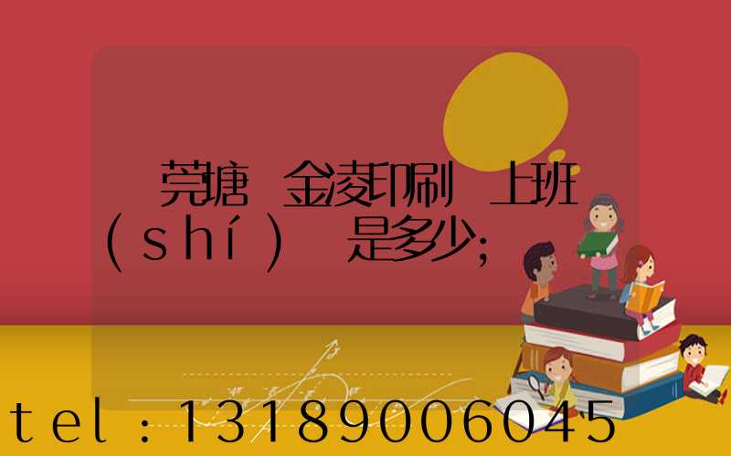 東莞塘廈金凌印刷廠上班時(shí)間是多少