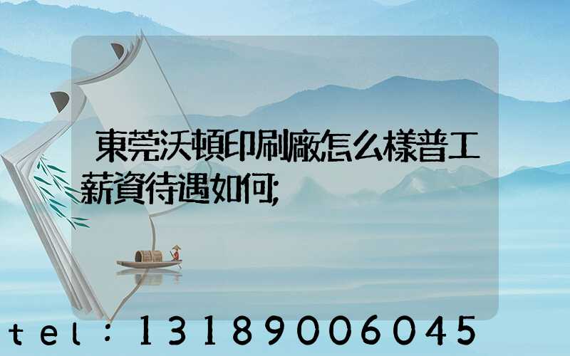 東莞沃頓印刷廠怎么樣普工薪資待遇如何