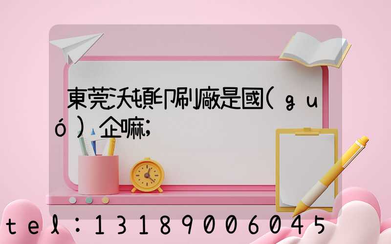 東莞沃頓印刷廠是國(guó)企嘛