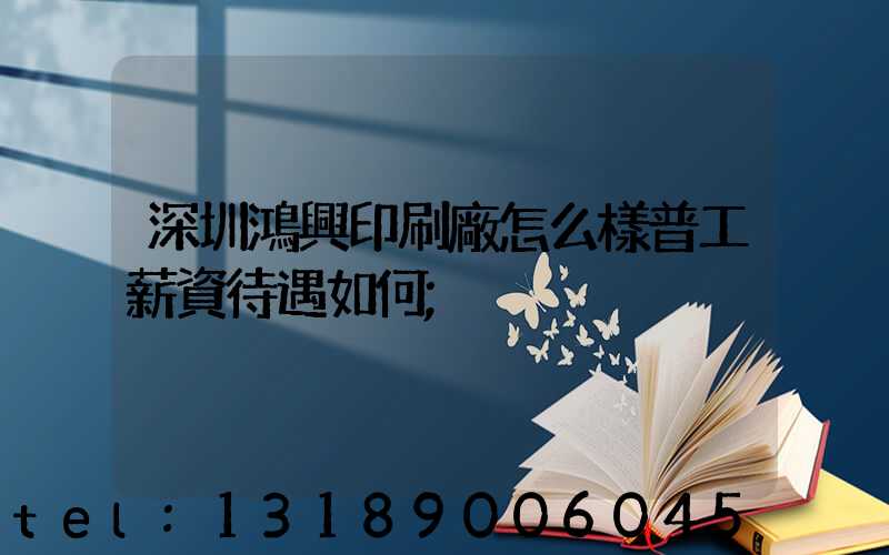 深圳鴻興印刷廠怎么樣普工薪資待遇如何