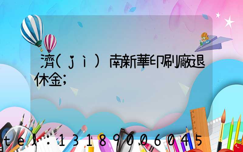 濟(jì)南新華印刷廠退休金