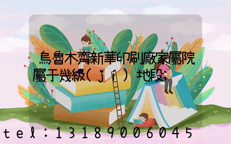 烏魯木齊新華印刷廠家屬院屬于幾級(jí)地段