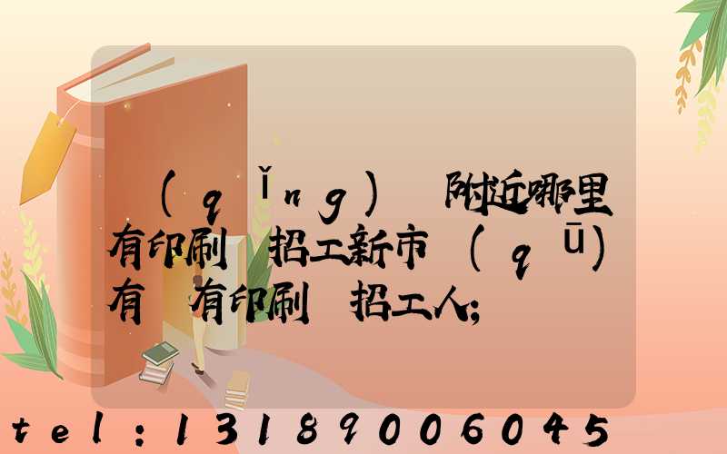 請(qǐng)問附近哪里有印刷廠招工新市區(qū)有沒有印刷廠招工人