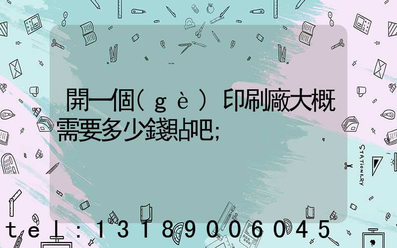 開一個(gè)印刷廠大概需要多少錢貼吧